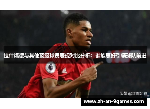 拉什福德与其他顶级球员表现对比分析：谁能更好引领球队前进