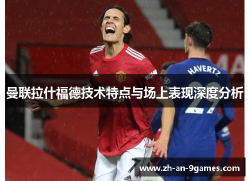 曼联拉什福德技术特点与场上表现深度分析