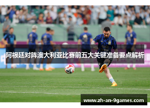 阿根廷对阵澳大利亚比赛前五大关键准备要点解析
