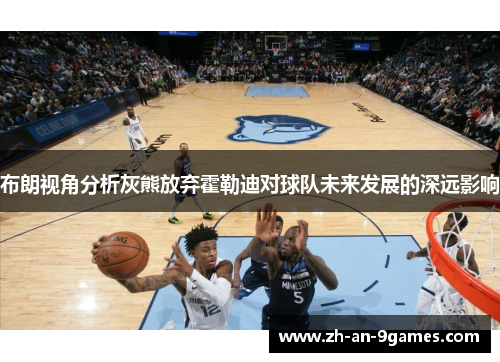 布朗视角分析灰熊放弃霍勒迪对球队未来发展的深远影响 布朗视角分析灰熊放弃霍勒迪对球队未来发展的深远影响