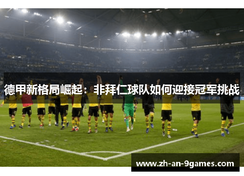德甲新格局崛起:非拜仁球队如何迎接冠军挑战 德甲新格局崛起:非拜仁球队如何迎接冠军挑战