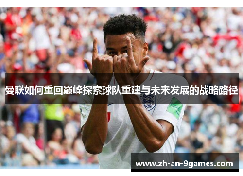 曼联如何重回巅峰探索球队重建与未来发展的战略路径