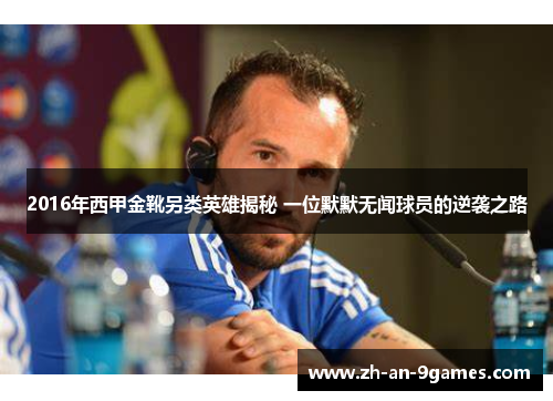2016年西甲金靴另类英雄揭秘 一位默默无闻球员的逆袭之路 2016年西甲金靴另类英雄揭秘 一位默默无闻球员的逆袭之路