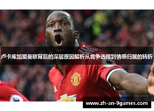 卢卡库加盟曼联背后的深层原因解析从竞争选择到情感归属的转折