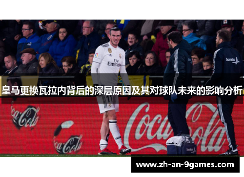 皇马更换瓦拉内背后的深层原因及其对球队未来的影响分析 皇马更换瓦拉内背后的深层原因及其对球队未来的影响分析