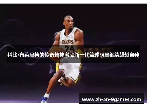 科比·布莱恩特的传奇精神激励新一代篮球明星继续超越自我 科比·布莱恩特的传奇精神激励新一代篮球明星继续超越自我