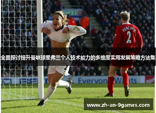 全面探讨提升曼联球星弗兰个人技术能力的多维度实用发展策略方法集 全面探讨提升曼联球星弗兰个人技术能力的多维度实用发展策略方法集