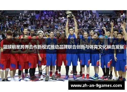篮球明星跨界合作新模式推动品牌联合创新与体育文化融合发展 篮球明星跨界合作新模式推动品牌联合创新与体育文化融合发展