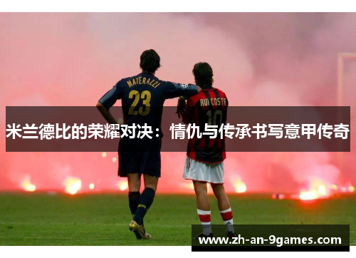 米兰德比的荣耀对决:情仇与传承书写意甲传奇 米兰德比的荣耀对决:情仇与传承书写意甲传奇