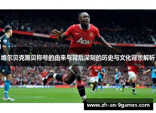 维尔贝克黑贝称号的由来与背后深刻的历史与文化背景解析 维尔贝克黑贝称号的由来与背后深刻的历史与文化背景解析