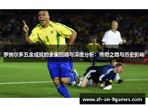 罗纳尔多五金成就的全面回顾与深度分析:传奇之路与历史影响 罗纳尔多五金成就的全面回顾与深度分析:传奇之路与历史影响