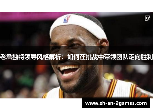 老詹独特领导风格解析:如何在挑战中带领团队走向胜利 老詹独特领导风格解析:如何在挑战中带领团队走向胜利