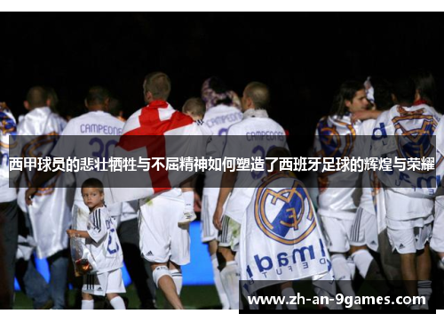 西甲球员的悲壮牺牲与不屈精神如何塑造了西班牙足球的辉煌与荣耀 西甲球员的悲壮牺牲与不屈精神如何塑造了西班牙足球的辉煌与荣耀