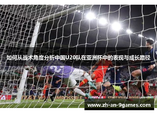 如何从战术角度分析中国U20队在亚洲杯中的表现与成长路径