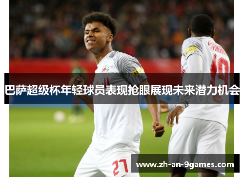 巴萨超级杯年轻球员表现抢眼展现未来潜力机会
