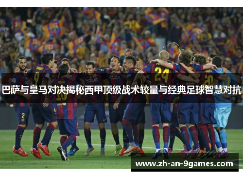 巴萨与皇马对决揭秘西甲顶级战术较量与经典足球智慧对抗