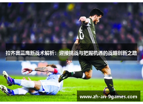 拉齐奥蓝鹰新战术解析：迎接挑战与把握机遇的战略创新之路