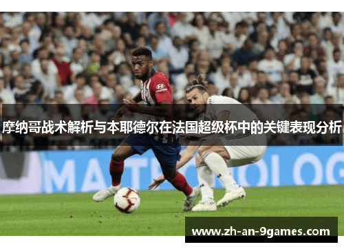 摩纳哥战术解析与本耶德尔在法国超级杯中的关键表现分析