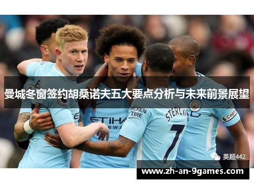 曼城冬窗签约胡桑诺夫五大要点分析与未来前景展望