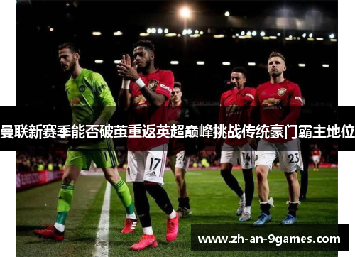 曼联新赛季能否破茧重返英超巅峰挑战传统豪门霸主地位