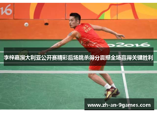 李梓嘉澳大利亚公开赛精彩后场跳杀得分震撼全场赢得关键胜利