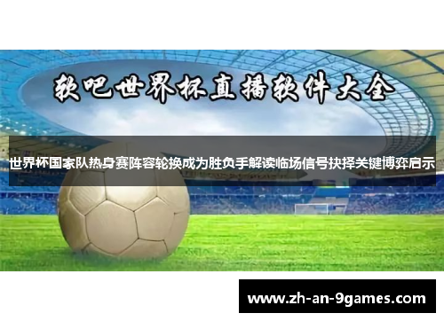 世界杯国家队热身赛阵容轮换成为胜负手解读临场信号抉择关键博弈启示