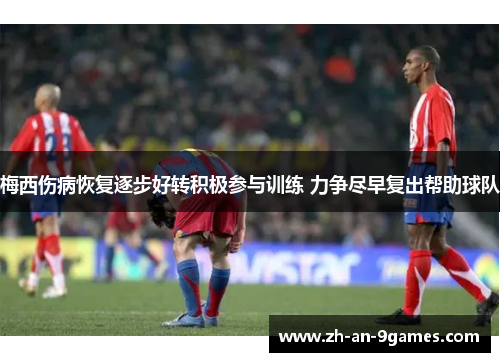 梅西伤病恢复逐步好转积极参与训练 力争尽早复出帮助球队