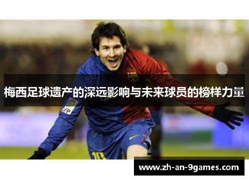 梅西足球遗产的深远影响与未来球员的榜样力量