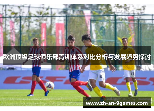 欧洲顶级足球俱乐部青训体系对比分析与发展趋势探讨