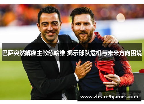 巴萨突然解雇主教练哈维 揭示球队危机与未来方向困境