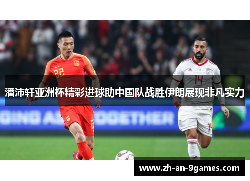 潘沛轩亚洲杯精彩进球助中国队战胜伊朗展现非凡实力