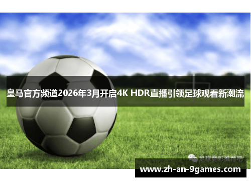 皇马官方频道2026年3月开启4K HDR直播引领足球观看新潮流 皇马官方频道2026年3月开启4K HDR直播引领足球观看新潮流