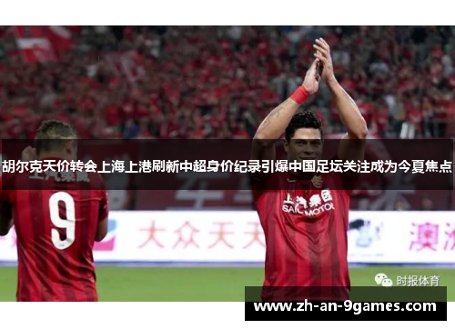 胡尔克天价转会上海上港刷新中超身价纪录引爆中国足坛关注成为今夏焦点