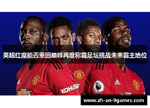 英超红魔能否重回巅峰再度称霸足坛挑战未来霸主地位