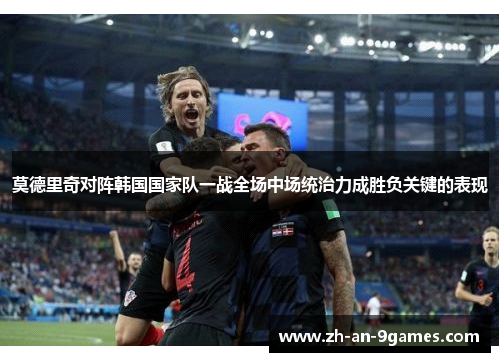 莫德里奇对阵韩国国家队一战全场中场统治力成胜负关键的表现