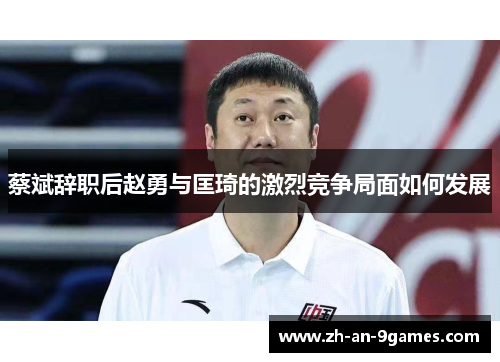 蔡斌辞职后赵勇与匡琦的激烈竞争局面如何发展