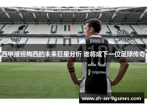 西甲接班梅西的未来巨星分析 谁将成下一位足球传奇