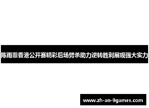陈雨菲香港公开赛精彩后场劈杀助力逆转胜利展现强大实力